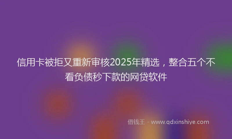 信用卡被拒又重新审核2025年精选，整合五个不看负债秒下款的网贷软件