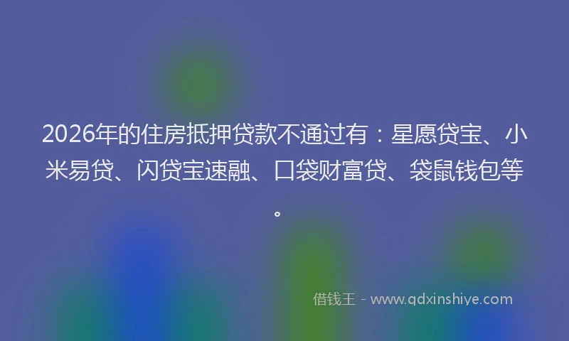 2026年的住房抵押贷款不通过有:星愿贷宝、小米易贷、闪贷宝速融、口袋财富贷、袋鼠钱包等。