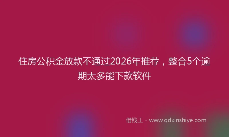 住房公积金放款不通过2026年推荐，整合5个逾期太多能下款软件