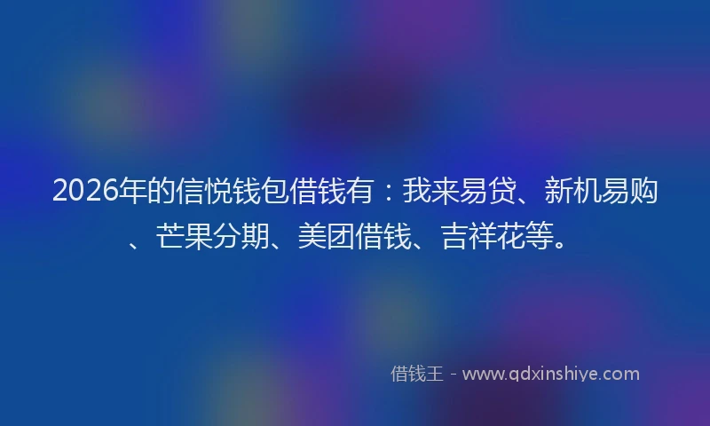 2026年的信悦钱包借钱有：我来易贷、新机易购、芒果分期、美团借钱、吉祥花等。