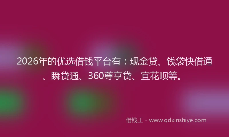 2026年的优选借钱平台有：现金贷、钱袋快借通、瞬贷通、360尊享贷、宜花呗等。