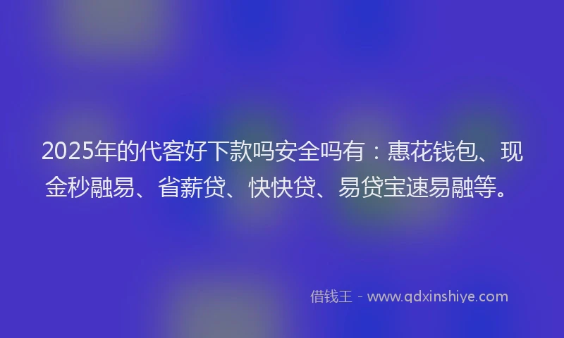 2025年的代客好下款吗安全吗有：惠花钱包、现金秒融易、省薪贷、快快贷、易贷宝速易融等。