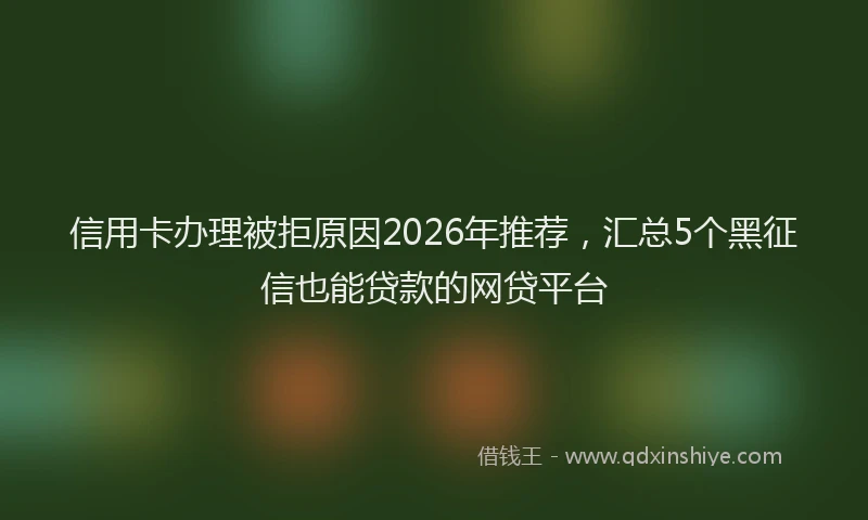 信用卡办理被拒原因2026年推荐，汇总5个黑征信也能贷款的网贷平台
