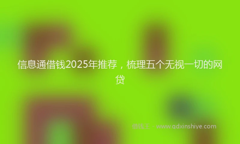 信息通借钱2025年推荐,梳理五个无视一切的网贷