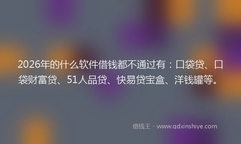 2026年的什么软件借钱都不通过有：口袋贷、口袋财富贷、51人品贷、快易贷宝盒、洋钱罐等。