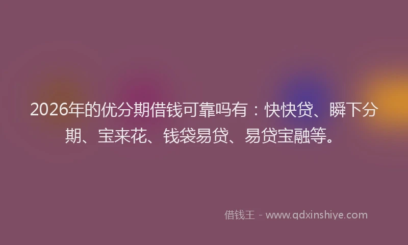 2026年的优分期借钱可靠吗有：快快贷、瞬下分期、宝来花、钱袋易贷、易贷宝融等。