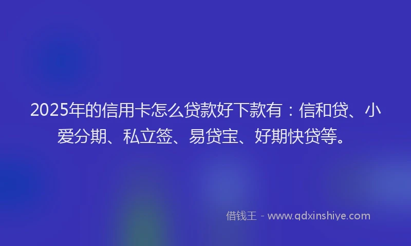 2025年的信用卡怎么贷款好下款有:信和贷、小爱分期、私立签、易贷宝、好期快贷等。