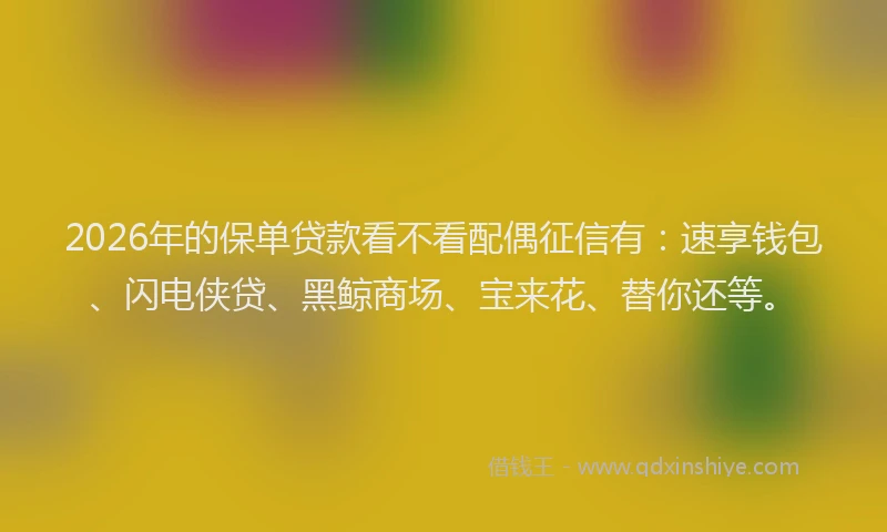 2026年的保单贷款看不看配偶征信有：速享钱包、闪电侠贷、黑鲸商场、宝来花、替你还等。
