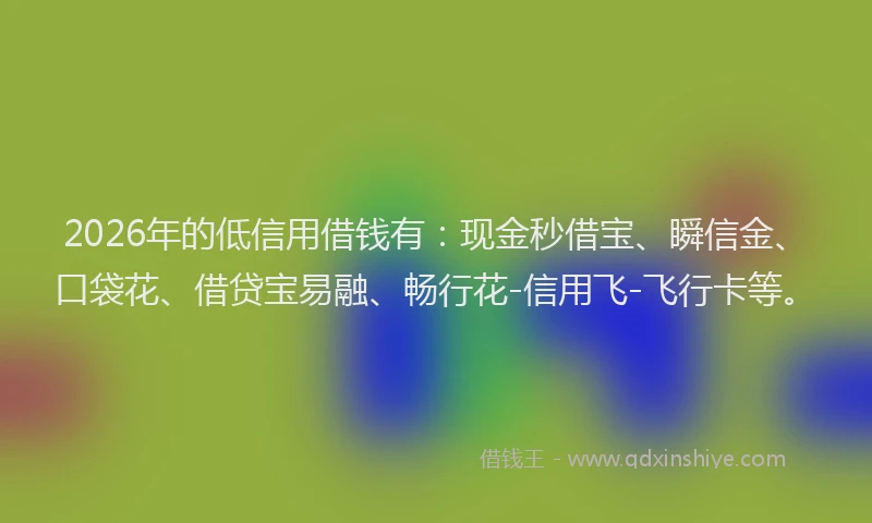 2026年的低信用借钱有:现金秒借宝、瞬信金、口袋花、借贷宝易融、畅行花-信用飞-飞行卡等。