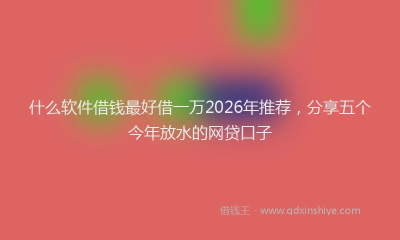 什么软件借钱最好借一万2026年推荐，分享五个今年放水的网贷口子