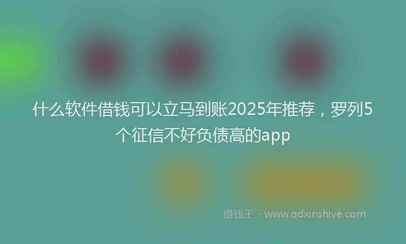什么软件借钱可以立马到账2025年推荐，罗列5个征信不好负债高的app