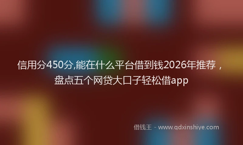信用分450分,能在什么平台借到钱2026年推荐，盘点五个网贷大口子轻松借app