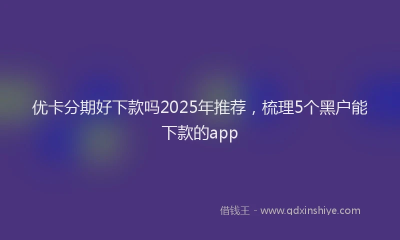 优卡分期好下款吗2025年推荐，梳理5个黑户能下款的app