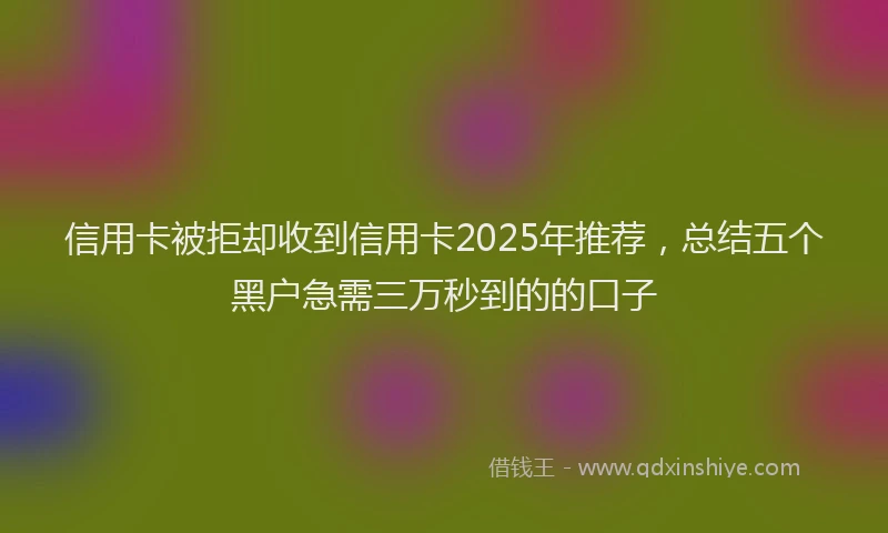 信用卡被拒却收到信用卡2025年推荐，总结五个黑户急需三万秒到的的口子