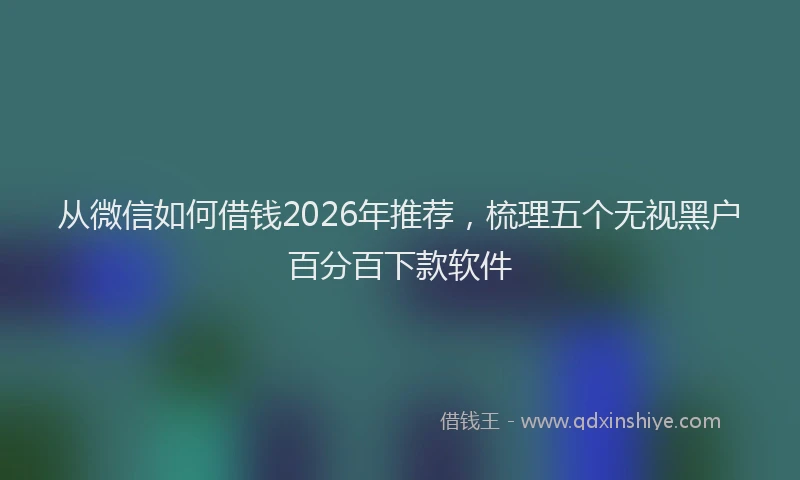 从微信如何借钱2026年推荐，梳理五个无视黑户百分百下款软件