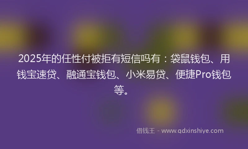 2025年的任性付被拒有短信吗有：袋鼠钱包、用钱宝速贷、融通宝钱包、小米易贷、便捷Pro钱包等。