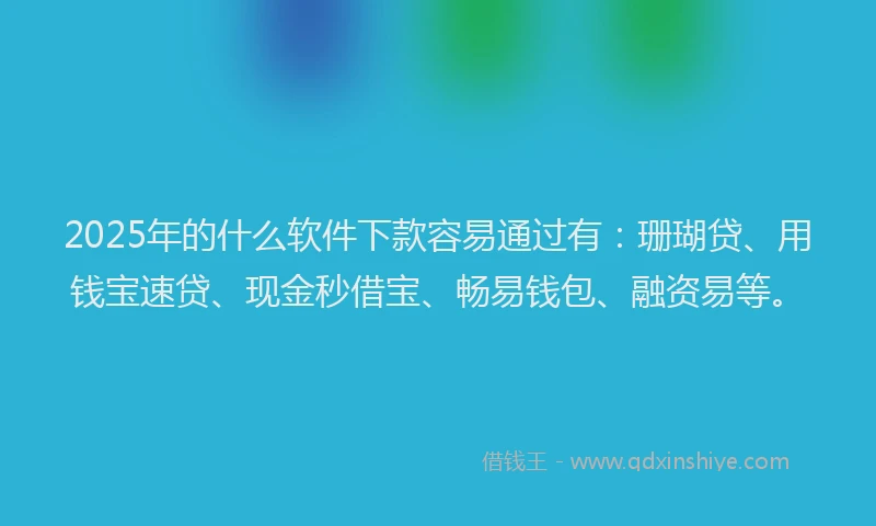2025年的什么软件下款容易通过有：珊瑚贷、用钱宝速贷、现金秒借宝、畅易钱包、融资易等。