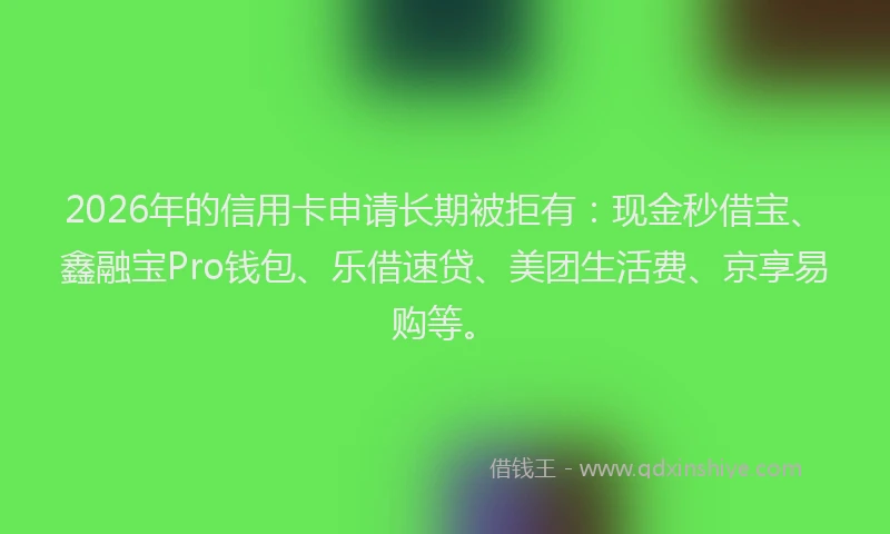 2026年的信用卡申请长期被拒有:现金秒借宝、鑫融宝Pro钱包、乐借速贷、美团生活费、京享易购等。