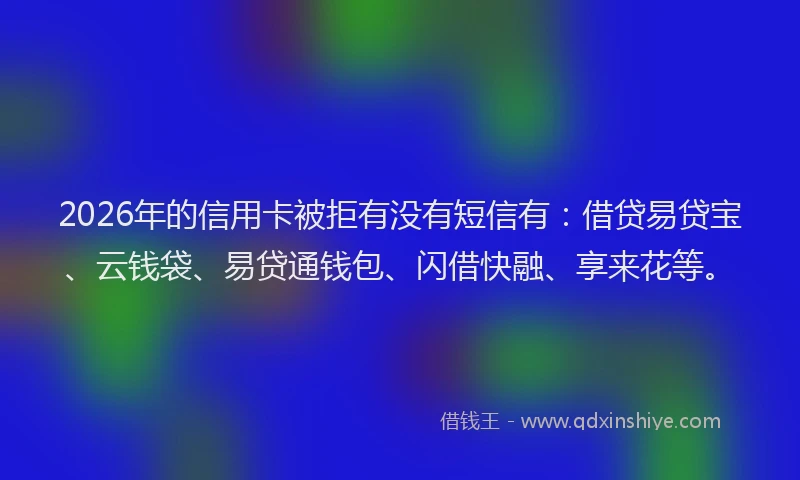 2026年的信用卡被拒有没有短信有：借贷易贷宝、云钱袋、易贷通钱包、闪借快融、享来花等。