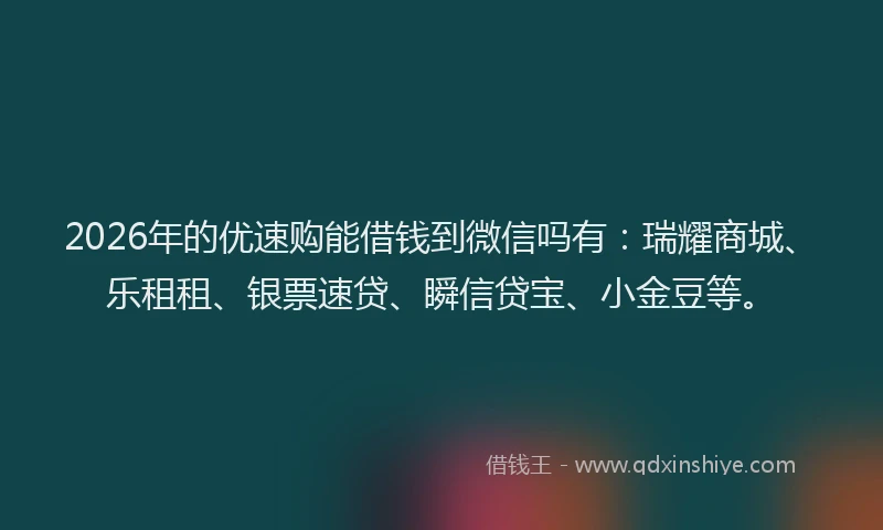 2026年的优速购能借钱到微信吗有:瑞耀商城、乐租租、银票速贷、瞬信贷宝、小金豆等。