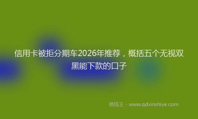 信用卡被拒分期车2026年推荐,概括五个无视双黑能下款的口子