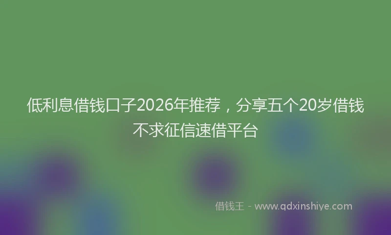 低利息借钱口子2026年推荐，分享五个20岁借钱不求征信速借平台