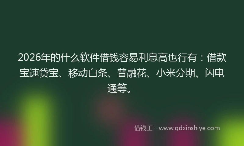 2026年的什么软件借钱容易利息高也行有：借款宝速贷宝、移动白条、普融花、小米分期、闪电通等。