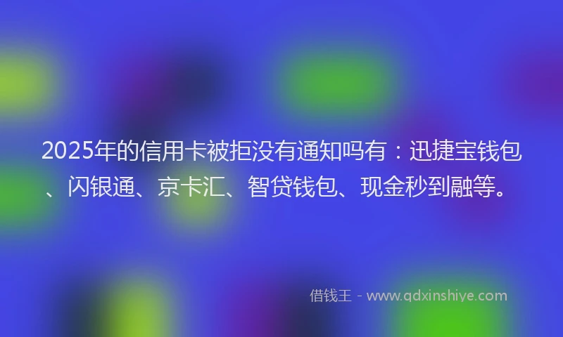 2025年的信用卡被拒没有通知吗有：迅捷宝钱包、闪银通、京卡汇、智贷钱包、现金秒到融等。