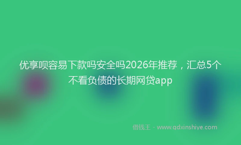 优享呗容易下款吗安全吗2026年推荐，汇总5个不看负债的长期网贷app