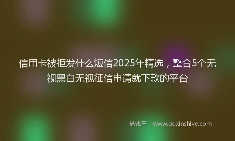信用卡被拒发什么短信2025年精选，整合5个无视黑白无视征信申请就下款的平台