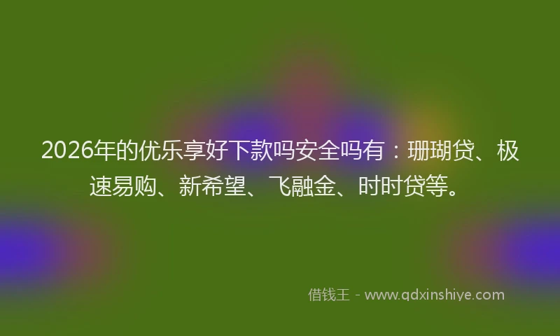 2026年的优乐享好下款吗安全吗有：珊瑚贷、极速易购、新希望、飞融金、时时贷等。