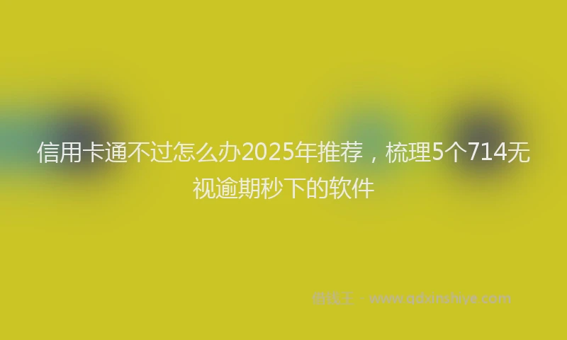 信用卡通不过怎么办2025年推荐，梳理5个714无视逾期秒下的软件