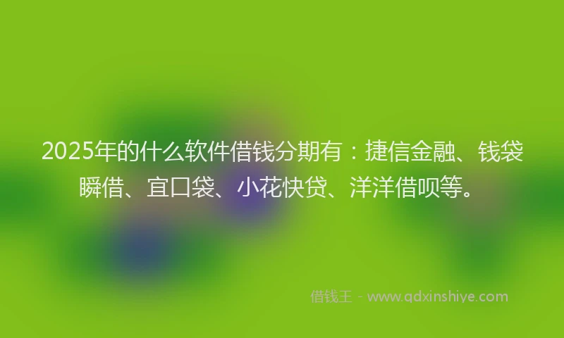 2025年的什么软件借钱分期有：捷信金融、钱袋瞬借、宜口袋、小花快贷、洋洋借呗等。