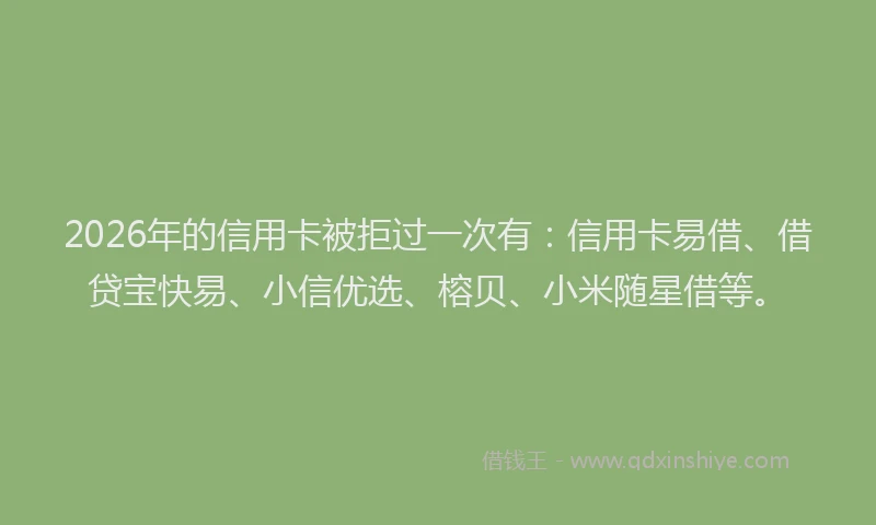 2026年的信用卡被拒过一次有：信用卡易借、借贷宝快易、小信优选、榕贝、小米随星借等。