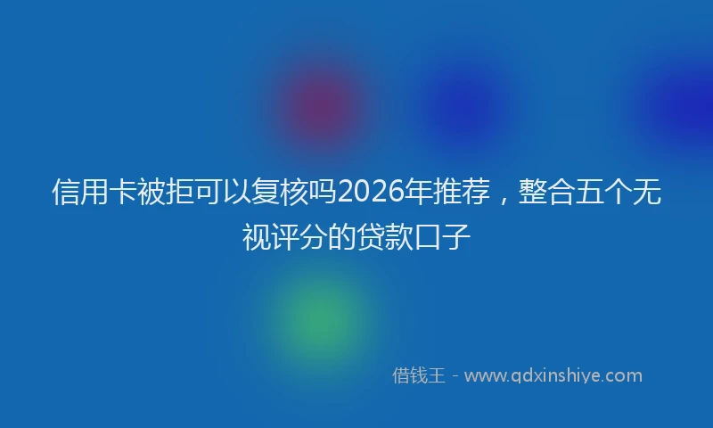 信用卡被拒可以复核吗2026年推荐，整合五个无视评分的贷款口子