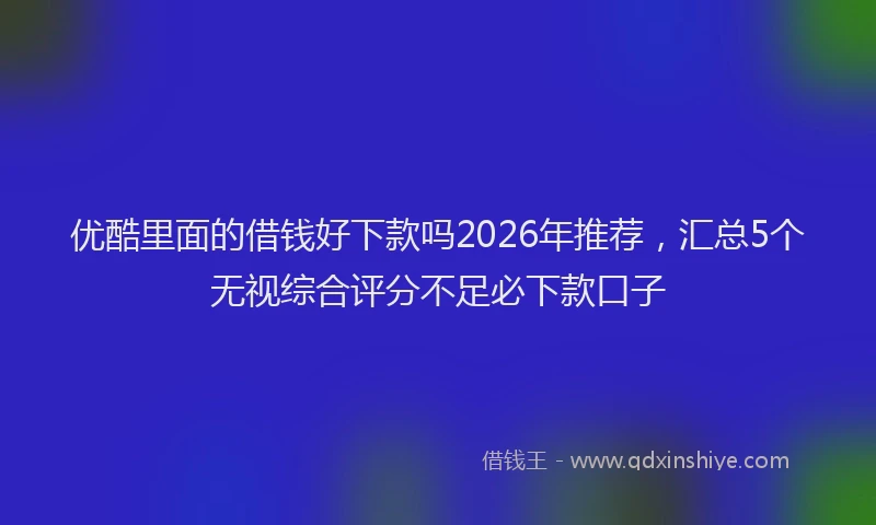 优酷里面的借钱好下款吗2026年推荐,汇总5个无视综合评分不足必下款口子