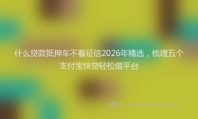 什么贷款抵押车不看征信2026年精选，梳理五个支付宝快贷轻松借平台
