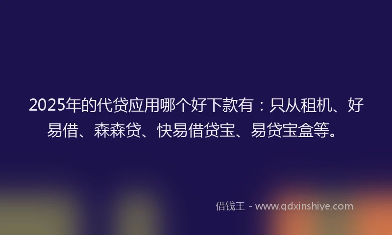 2025年的代贷应用哪个好下款有：只从租机、好易借、森森贷、快易借贷宝、易贷宝盒等。