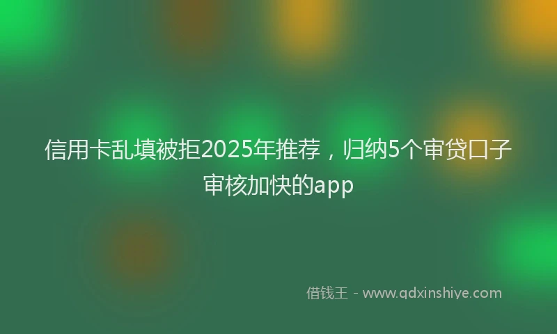 信用卡乱填被拒2025年推荐,归纳5个审贷口子审核加快的app