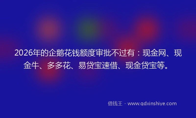 2026年的企鹅花钱额度审批不过有:现金网、现金牛、多多花、易贷宝速借、现金贷宝等。
