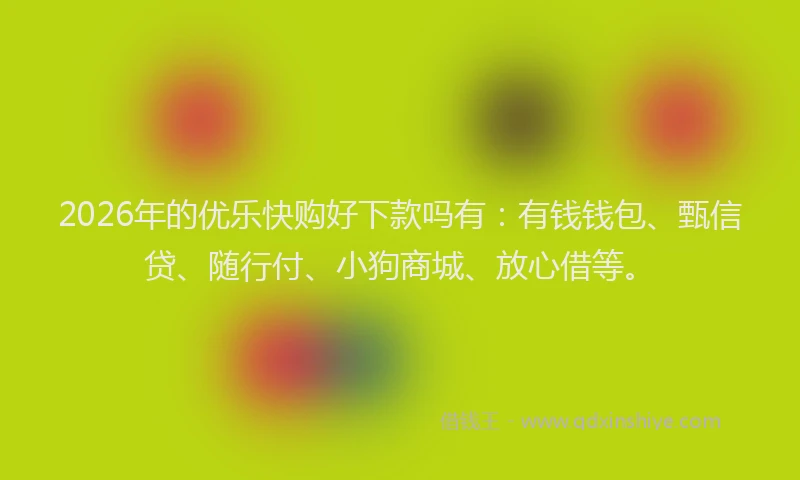 2026年的优乐快购好下款吗有：有钱钱包、甄信贷、随行付、小狗商城、放心借等。