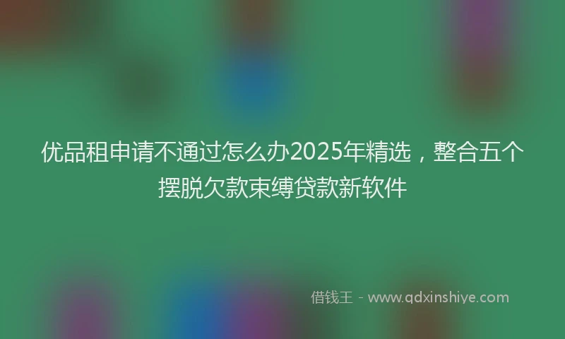 优品租申请不通过怎么办2025年精选，整合五个摆脱欠款束缚贷款新软件