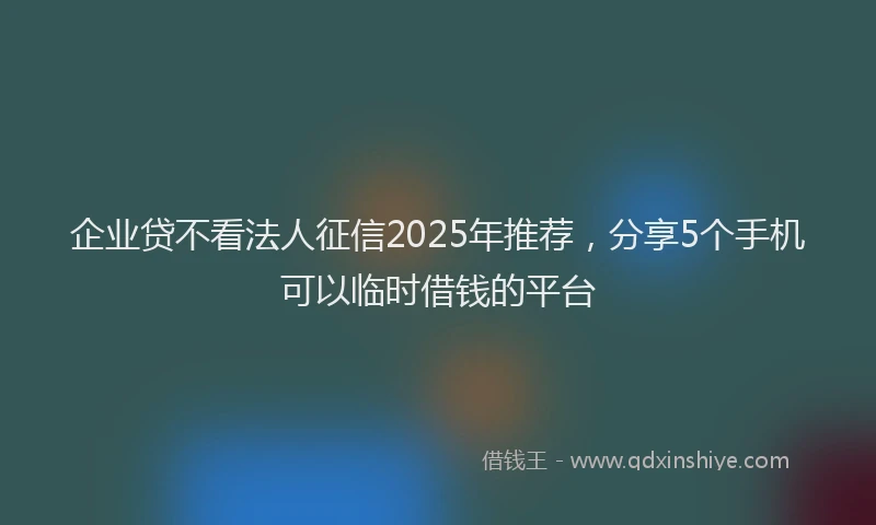 企业贷不看法人征信2025年推荐，分享5个手机可以临时借钱的平台