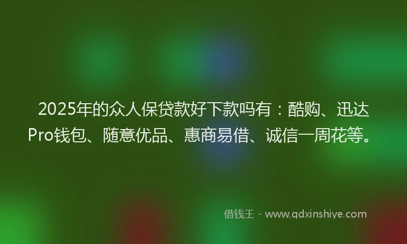 2025年的众人保贷款好下款吗有：酷购、迅达Pro钱包、随意优品、惠商易借、诚信一周花等。