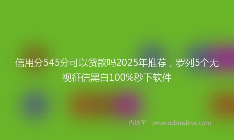 信用分545分可以贷款吗2025年推荐，罗列5个无视征信黑白100%秒下软件