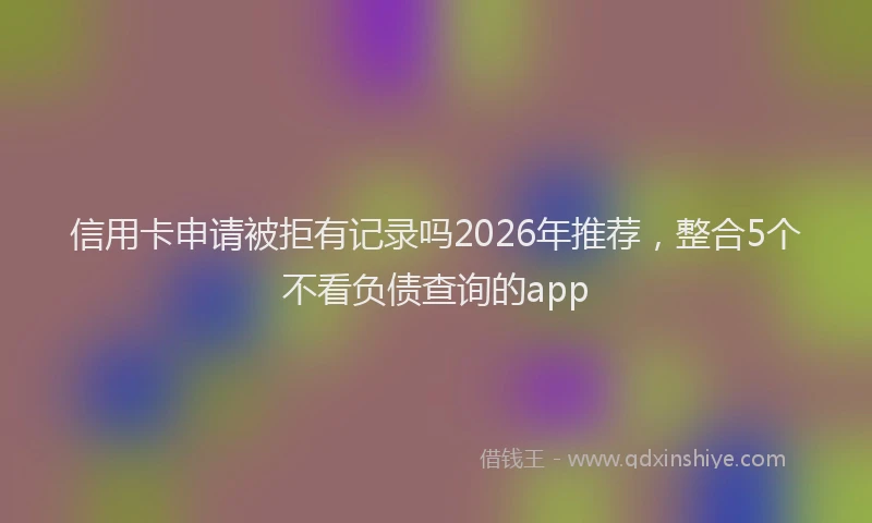 信用卡申请被拒有记录吗2026年推荐,整合5个不看负债查询的app