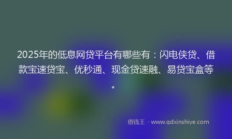 2025年的低息网贷平台有哪些有：闪电侠贷、借款宝速贷宝、优秒通、现金贷速融、易贷宝盒等。