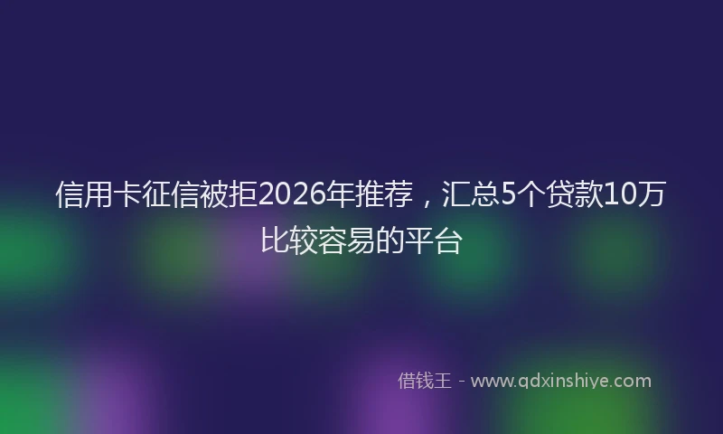 信用卡征信被拒2026年推荐，汇总5个贷款10万比较容易的平台