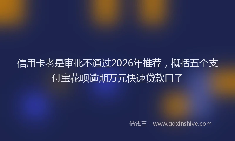 信用卡老是审批不通过2026年推荐,概括五个支付宝花呗逾期万元快速贷款口子