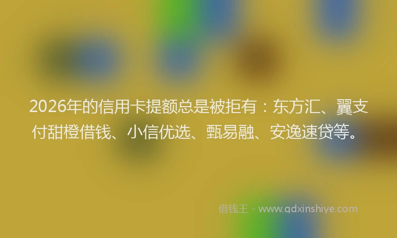 2026年的信用卡提额总是被拒有：东方汇、翼支付甜橙借钱、小信优选、甄易融、安逸速贷等。
